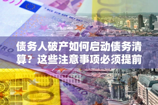 济南债务人破产如何启动债务清算？这些注意事项必须提前知道