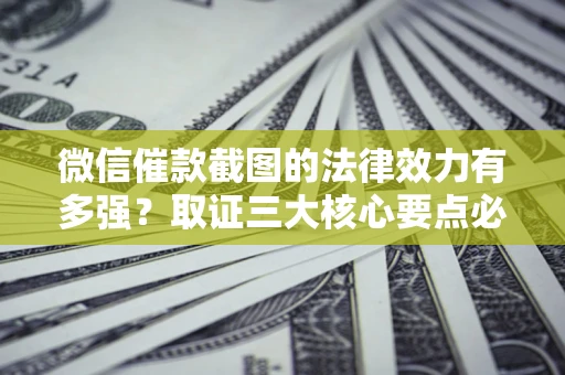 济南微信催款截图的法律效力有多强？取证三大核心要点必须知道！