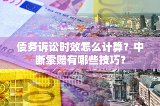 济南债务诉讼时效怎么计算？中断索赔有哪些技巧？