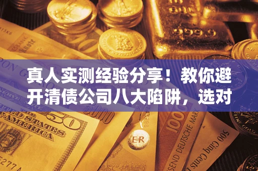 济南真人实测经验分享！教你避开清债公司八大陷阱，选对机构少走十年弯路