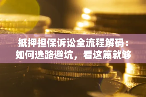济南抵押担保诉讼全流程解码：如何选路避坑，看这篇就够了