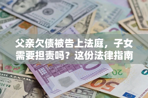 济南父亲欠债被告上法庭，子女需要担责吗？这份法律指南必须看完
