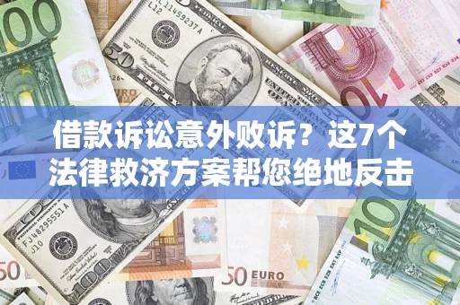 济南借款诉讼意外败诉？这7个法律救济方案帮您绝地反击！