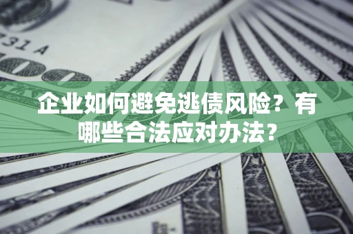 济南企业如何避免逃债风险？有哪些合法应对办法？