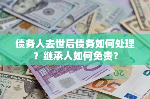 济南债务人去世后债务如何处理？继承人如何免责？