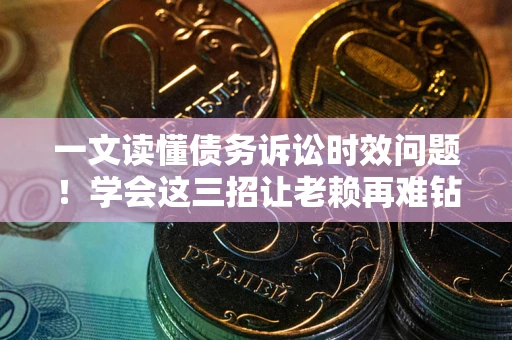 济南一文读懂债务诉讼时效问题！学会这三招让老赖再难钻空子