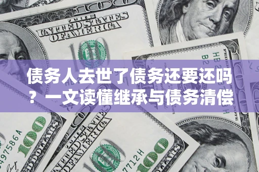 济南债务人去世了债务还要还吗？一文读懂继承与债务清偿
