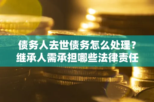 济南债务人去世债务怎么处理？继承人需承担哪些法律责任？