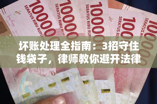 济南坏账处理全指南：3招守住钱袋子，律师教你避开法律雷区