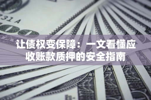 济南让债权变保障：一文看懂应收账款质押的安全指南