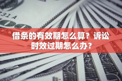 济南借条的有效期怎么算？诉讼时效过期怎么办？