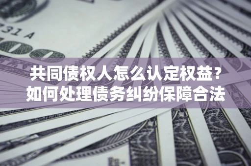 济南共同债权人怎么认定权益？如何处理债务纠纷保障合法权益？