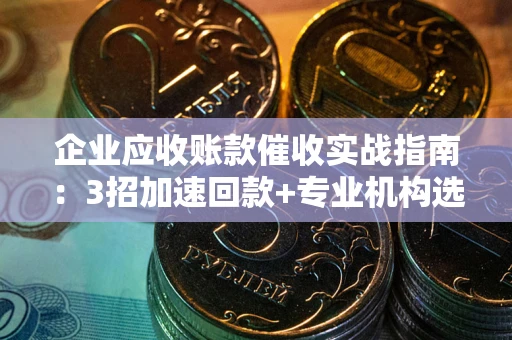 济南企业应收账款催收实战指南：3招加速回款+专业机构选择避坑