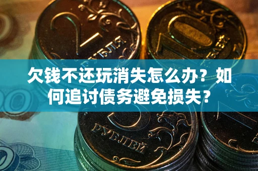 济南欠钱不还玩消失怎么办？如何追讨债务避免损失？