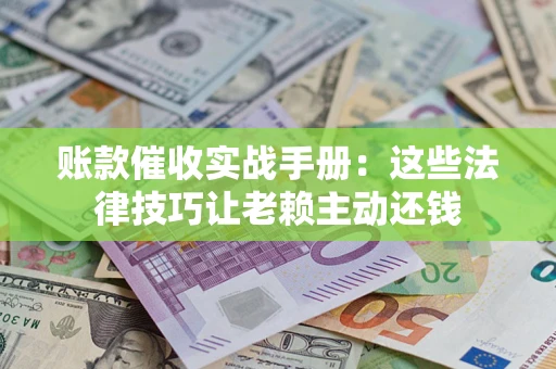 济南账款催收实战手册：这些法律技巧让老赖主动还钱