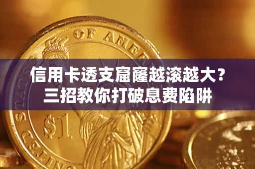 济南信用卡透支窟窿越滚越大？三招教你打破息费陷阱