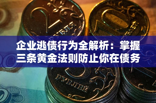 济南企业逃债行为全解析：掌握三条黄金法则防止你在债务乱局中“踩雷”