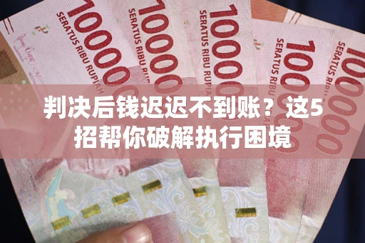济南判决后钱迟迟不到账？这5招帮你破解执行困境