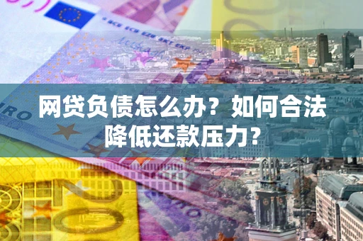 济南网贷负债怎么办？如何合法降低还款压力？
