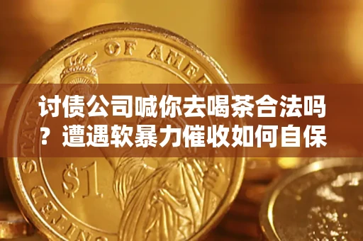 济南讨债公司喊你去喝茶合法吗？遭遇软暴力催收如何自保？