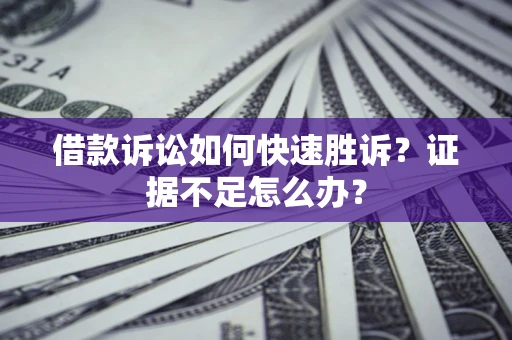济南借款诉讼如何快速胜诉？证据不足怎么办？