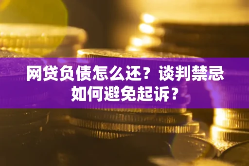 济南网贷负债怎么还？谈判禁忌如何避免起诉？