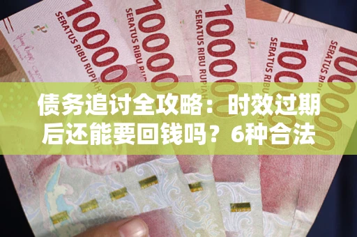 济南债务追讨全攻略：时效过期后还能要回钱吗？6种合法手段助你维权