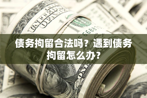 济南债务拘留合法吗？遇到债务拘留怎么办？
