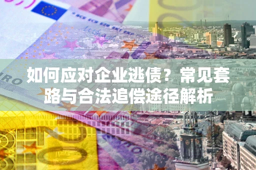 济南如何应对企业逃债？常见套路与合法追偿途径解析