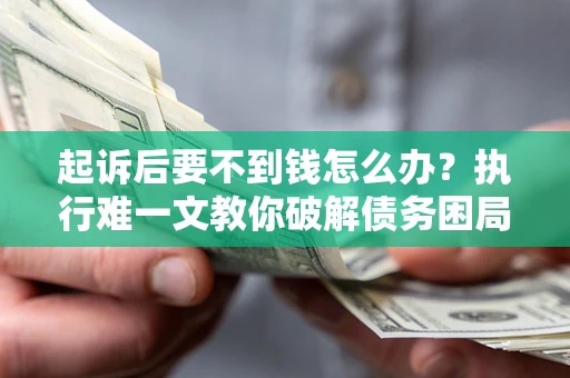 济南起诉后要不到钱怎么办？执行难一文教你破解债务困局