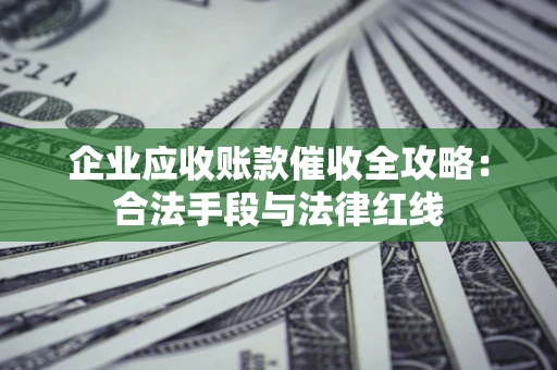 济南企业应收账款催收全攻略：合法手段与法律红线