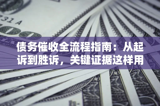济南债务催收全流程指南：从起诉到胜诉，关键证据这样用