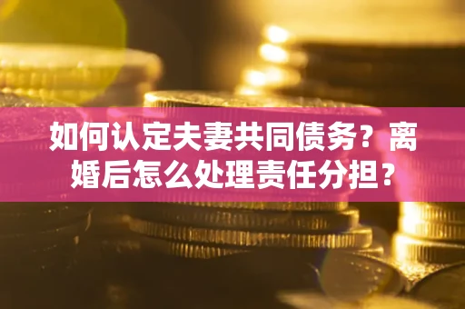 济南如何认定夫妻共同债务？离婚后怎么处理责任分担？