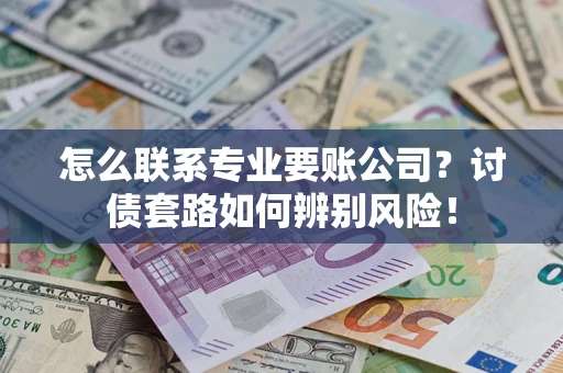 济南怎么联系专业要账公司？讨债套路如何辨别风险！