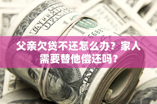 济南父亲欠贷不还怎么办？家人需要替他偿还吗？