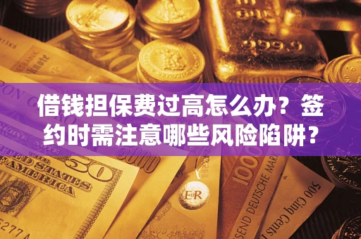 济南借钱担保费过高怎么办？签约时需注意哪些风险陷阱？