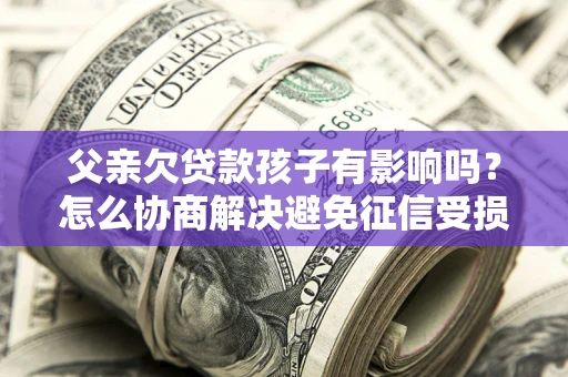 济南父亲欠贷款孩子有影响吗？怎么协商解决避免征信受损？