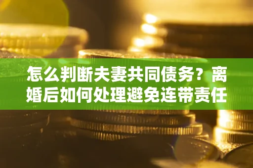 济南怎么判断夫妻共同债务？离婚后如何处理避免连带责任？