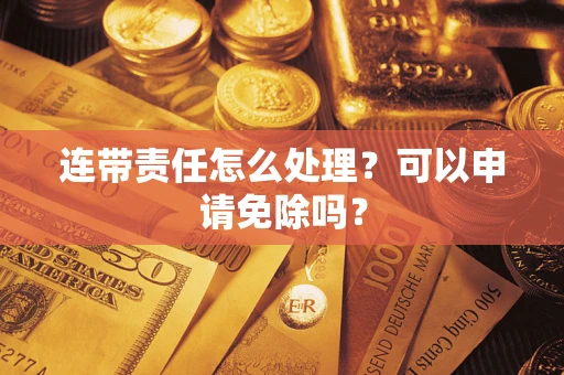济南连带责任怎么处理？可以申请免除吗？