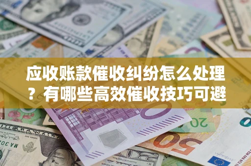 济南应收账款催收纠纷怎么处理？有哪些高效催收技巧可避免坏账？